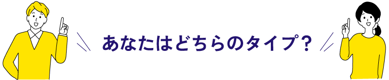 あなたはどちらのタイプ?